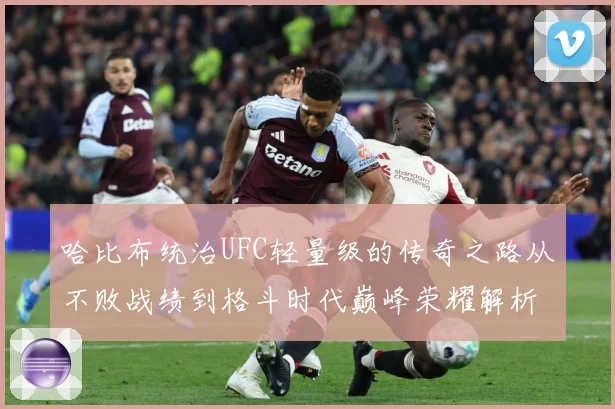 哈比布统治UFC轻量级的传奇之路从不败战绩到格斗时代巅峰荣耀解析：最新赛事动态与深度分析