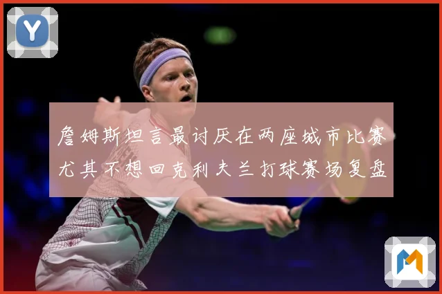 詹姆斯坦言最讨厌在两座城市比赛尤其不想回克利夫兰打球赛场复盘：最新赛事动态与深度分析