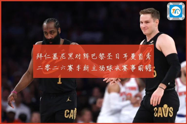 拜仁慕尼黑对阵巴黎圣日耳曼首秀二零二六赛季新主场球衣赛事前瞻：最新赛事动态与深度分析