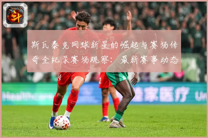 斯瓦泰克网球新星的崛起与赛场传奇全纪录赛场观察：最新赛事动态与深度分析