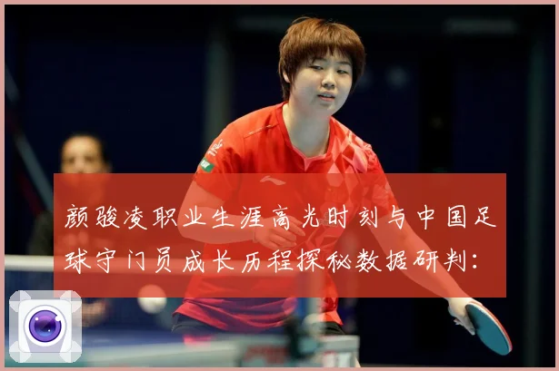 颜骏凌职业生涯高光时刻与中国足球守门员成长历程探秘数据研判：最新赛事动态与深度分析