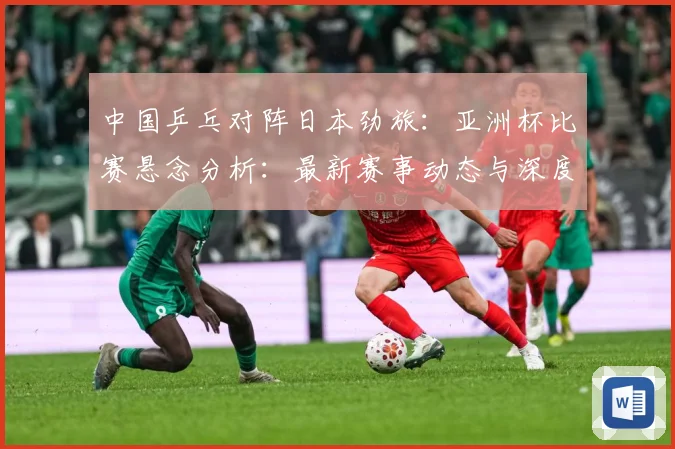 中国乒乓对阵日本劲旅：亚洲杯比赛悬念分析：最新赛事动态与深度分析