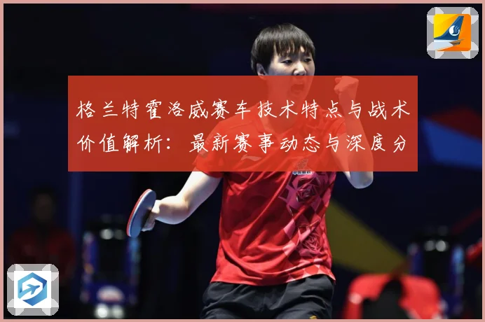 格兰特霍洛威赛车技术特点与战术价值解析：最新赛事动态与深度分析