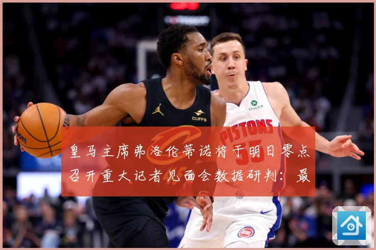 皇马主席弗洛伦蒂诺将于明日零点召开重大记者见面会数据研判：最新赛事动态与深度分析