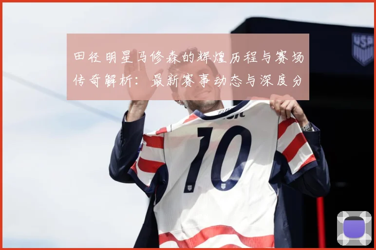 田径明星马修森的辉煌历程与赛场传奇解析：最新赛事动态与深度分析