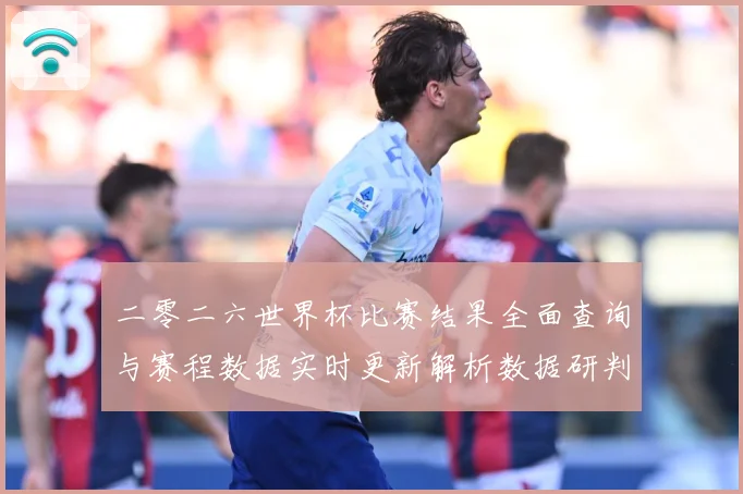 二零二六世界杯比赛结果全面查询与赛程数据实时更新解析数据研判：最新赛事动态与深度分析