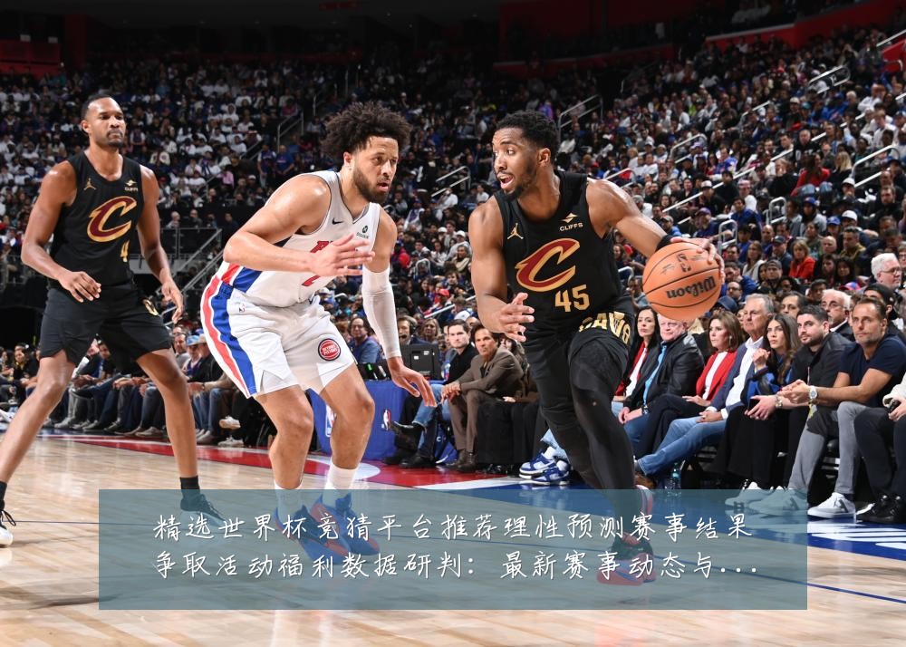 精选世界杯竞猜平台推荐理性预测赛事结果争取活动福利数据研判：最新赛事动态与深度分析