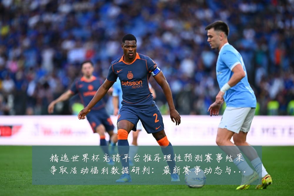 精选世界杯竞猜平台推荐理性预测赛事结果争取活动福利数据研判:最新赛事动态与深度分析
