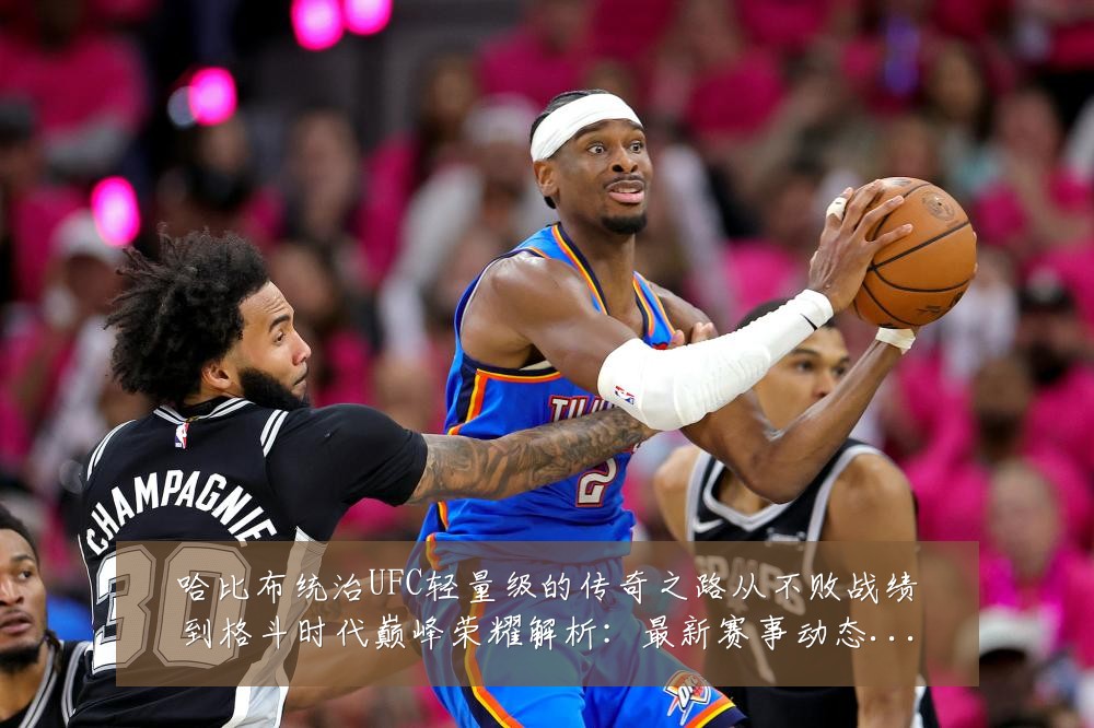 哈比布统治UFC轻量级的传奇之路从不败战绩到格斗时代巅峰荣耀解析:最新赛事动态与深度分析