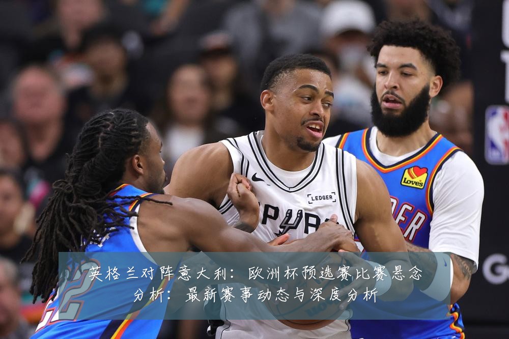 英格兰对阵意大利:欧洲杯预选赛比赛悬念分析:最新赛事动态与深度分析