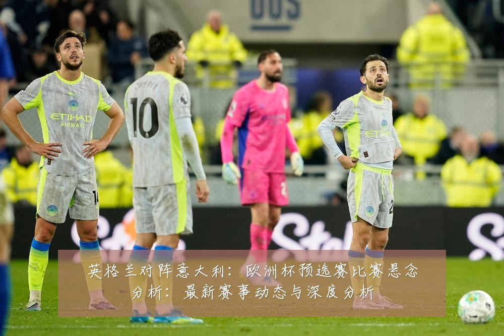 英格兰对阵意大利:欧洲杯预选赛比赛悬念分析:最新赛事动态与深度分析