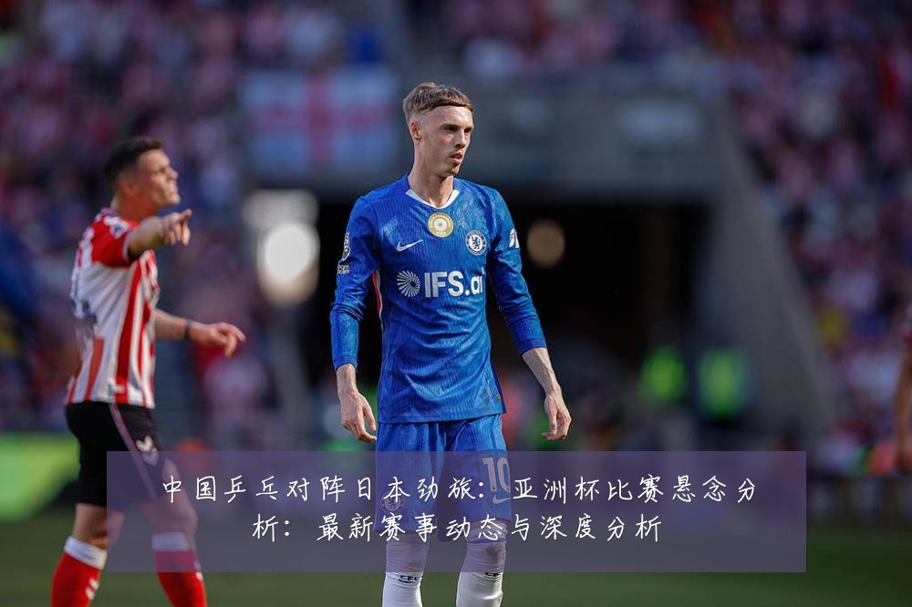 中国乒乓对阵日本劲旅:亚洲杯比赛悬念分析:最新赛事动态与深度分析