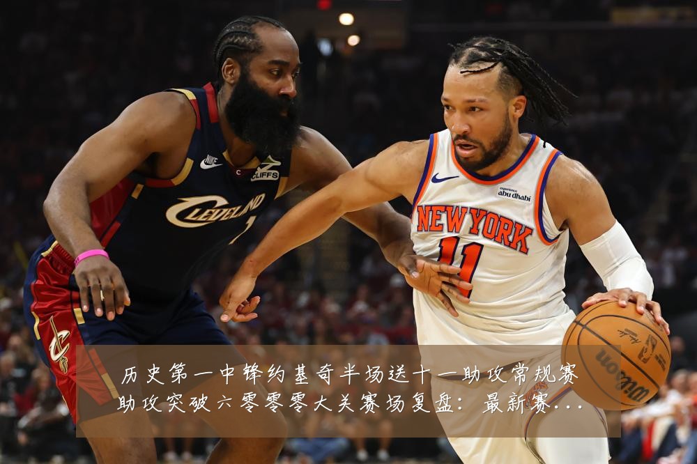 历史第一中锋约基奇半场送十一助攻常规赛助攻突破六零零零大关赛场复盘:最新赛事动态与深度分析