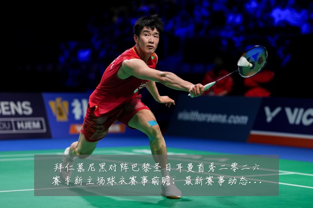 拜仁慕尼黑对阵巴黎圣日耳曼首秀二零二六赛季新主场球衣赛事前瞻：最新赛事动态与深度分析