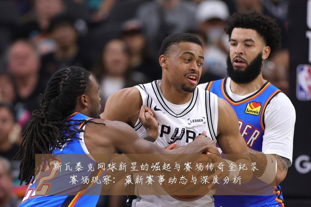 斯瓦泰克网球新星的崛起与赛场传奇全纪录赛场观察:最新赛事动态与深度分析