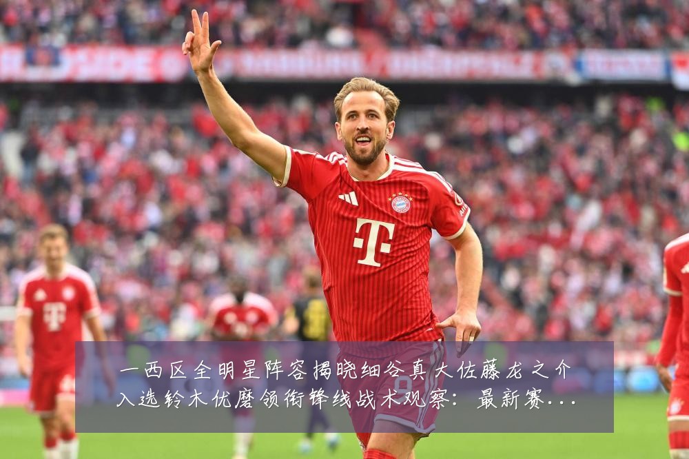 一西区全明星阵容揭晓细谷真大佐藤龙之介入选铃木优磨领衔锋线战术观察:最新赛事动态与深度分析