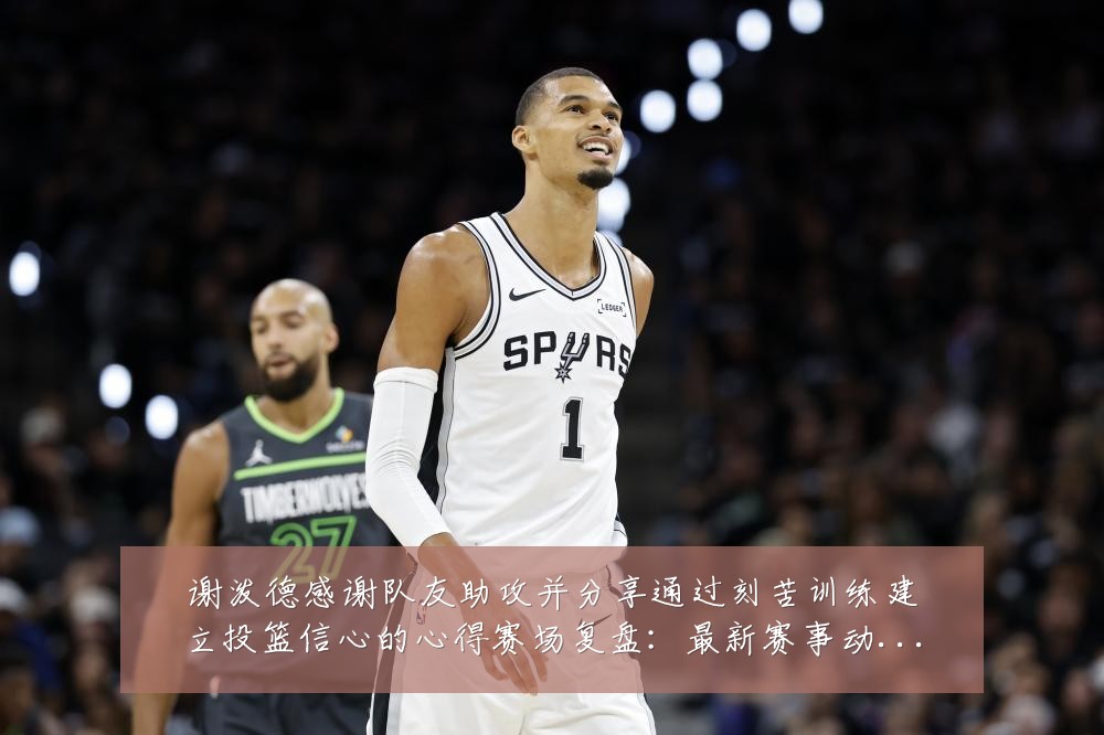 谢泼德感谢队友助攻并分享通过刻苦训练建立投篮信心的心得赛场复盘:最新赛事动态与深度分析