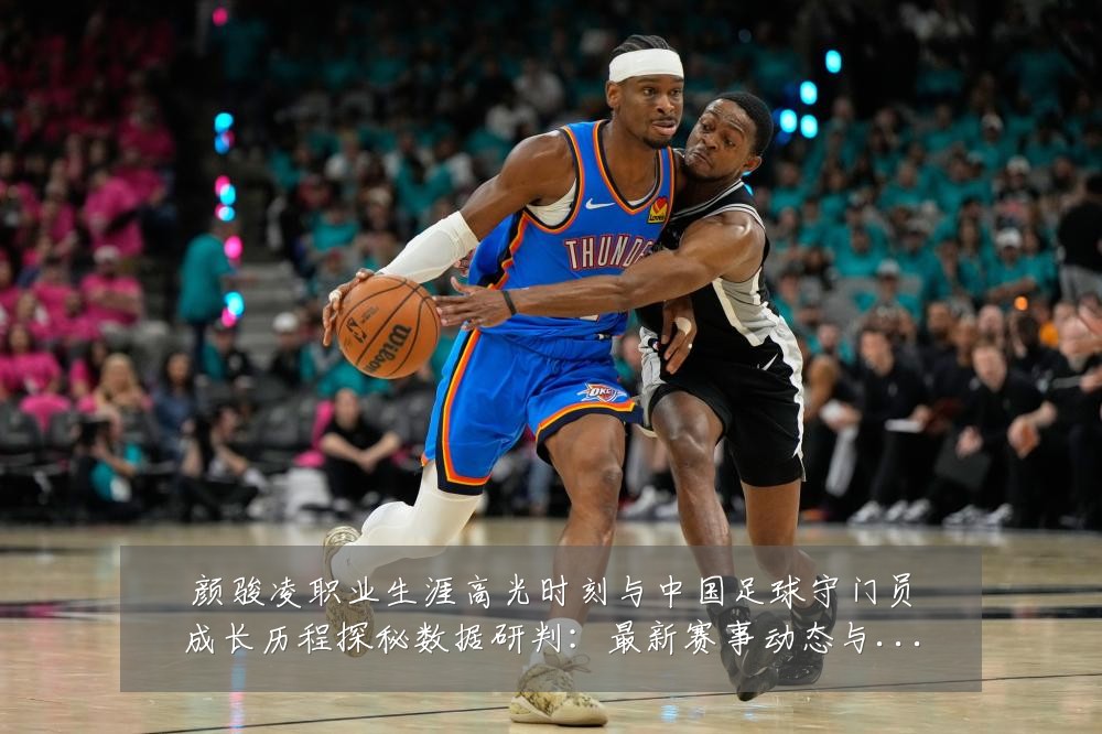 颜骏凌职业生涯高光时刻与中国足球守门员成长历程探秘数据研判:最新赛事动态与深度分析