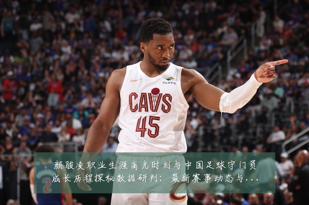 颜骏凌职业生涯高光时刻与中国足球守门员成长历程探秘数据研判:最新赛事动态与深度分析