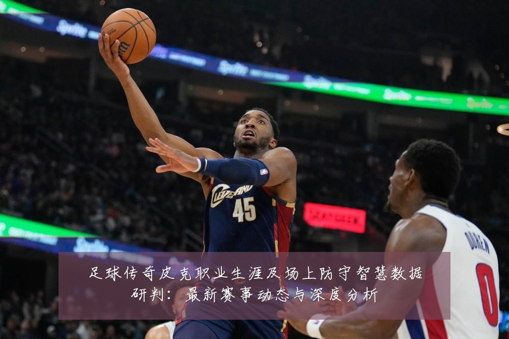 足球传奇皮克职业生涯及场上防守智慧数据研判:最新赛事动态与深度分析