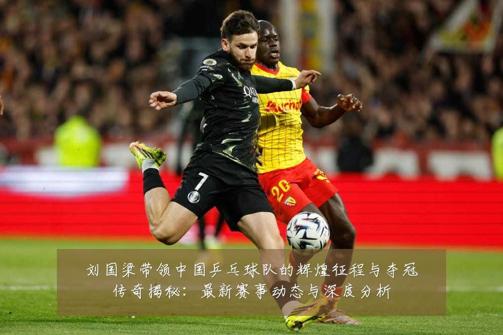 刘国梁带领中国乒乓球队的辉煌征程与夺冠传奇揭秘:最新赛事动态与深度分析