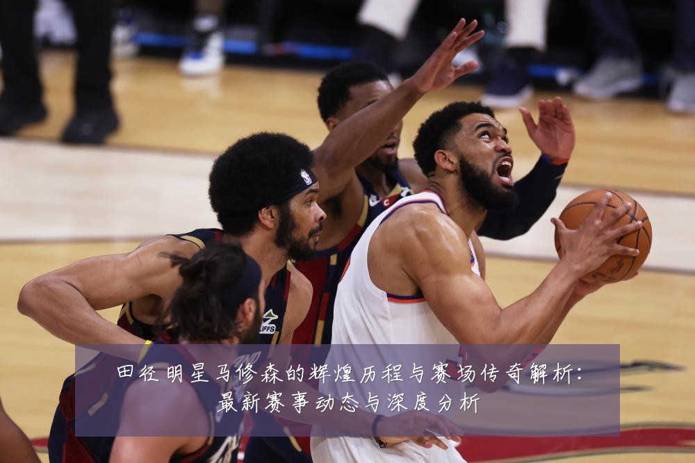 田径明星马修森的辉煌历程与赛场传奇解析:最新赛事动态与深度分析