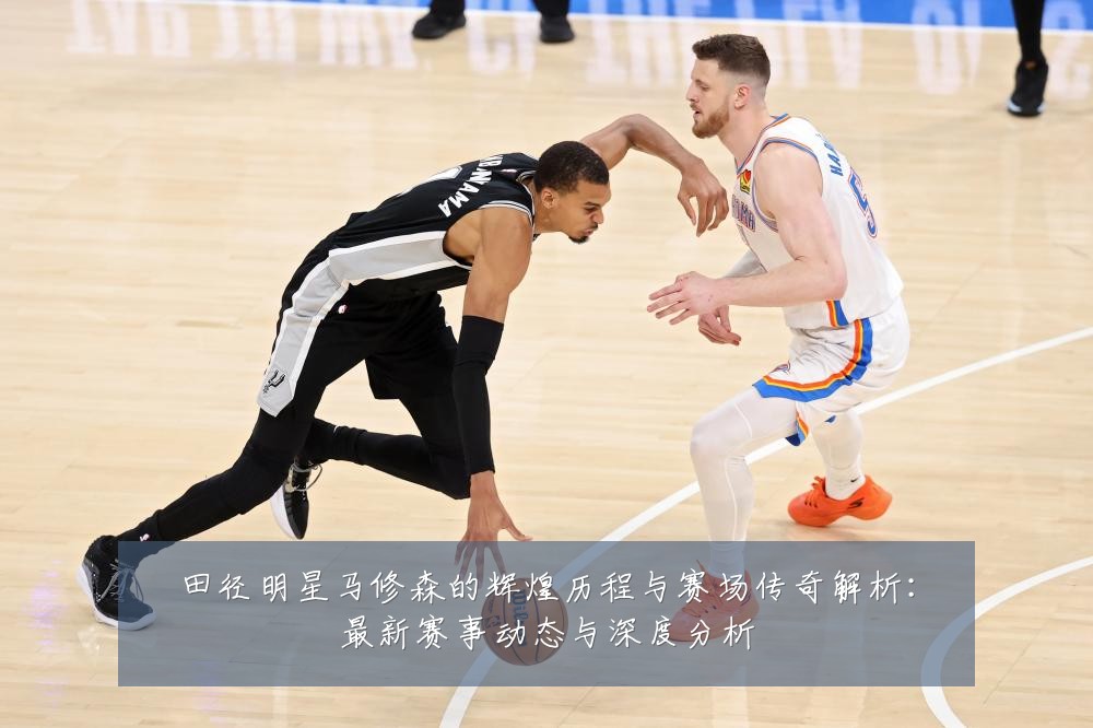 田径明星马修森的辉煌历程与赛场传奇解析:最新赛事动态与深度分析